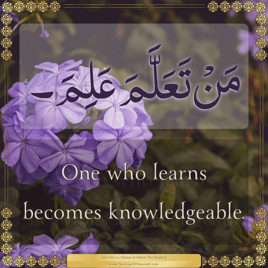 One who learns becomes knowledgeable.